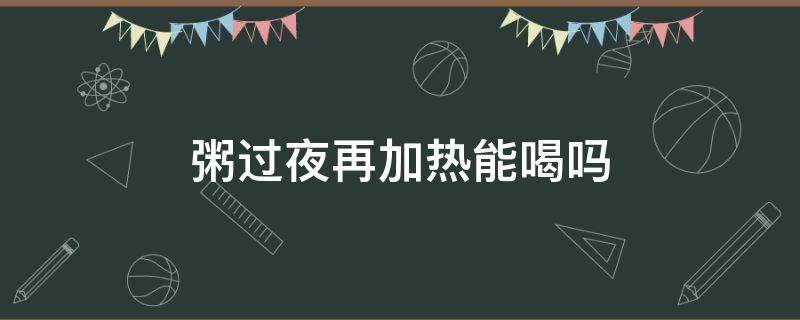 粥过夜再加热能喝吗（粥加热一晚上还可以吃吗）