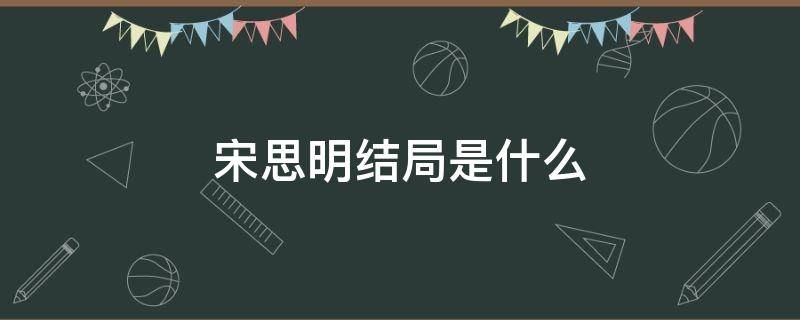 宋思明结局是什么（宋思明最后的结局是什么原著）