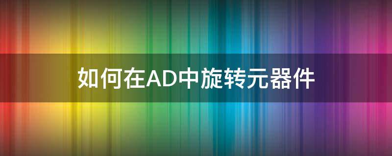 如何在AD中旋转元器件 ad中怎么旋转元器件