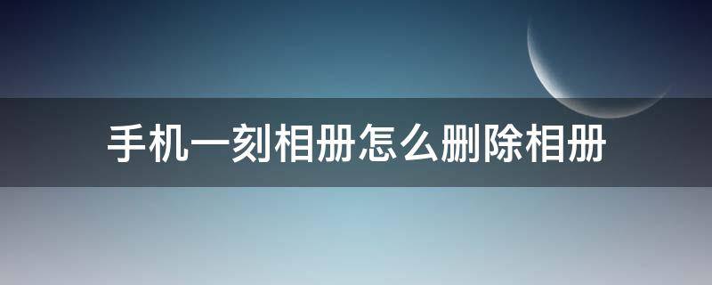 手机一刻相册怎么删除相册（一刻相册删除手机照片）