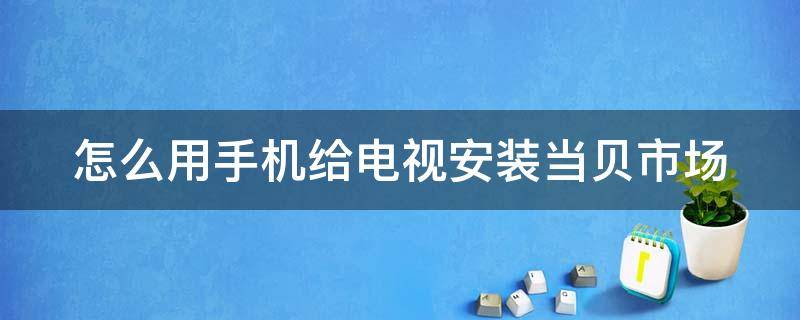 怎么用手机给电视安装当贝市场 怎么用手机往电视上安装当贝市场