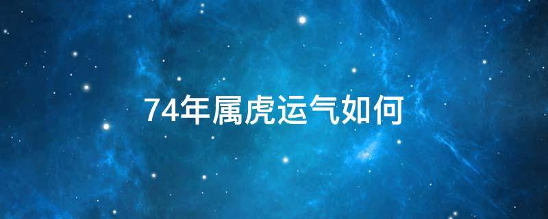 74年属虎运气如何（74年属虎今年的运气）