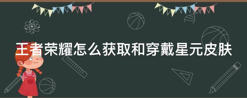 王者荣耀怎么获取和穿戴星元皮肤 王者荣耀如何穿戴星元皮肤