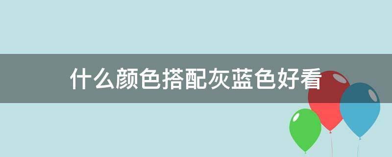 什么颜色搭配灰蓝色好看（灰蓝色搭配什么颜色最好看）