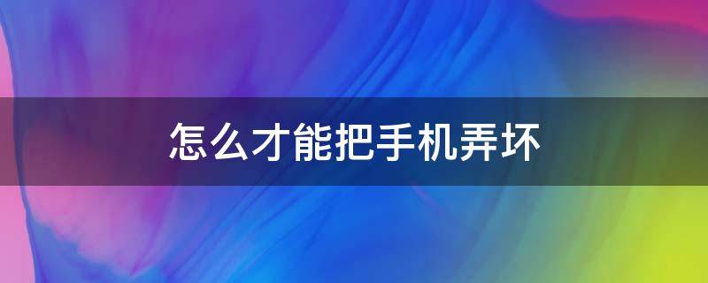 怎么才能把手机弄坏 怎么才能把手机弄坏成无服务