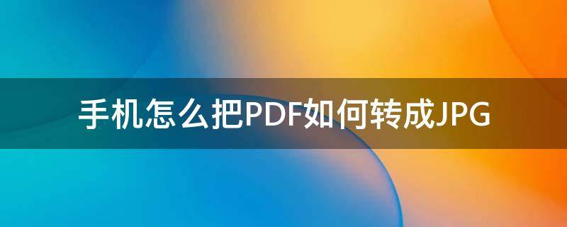 手机怎么把PDF如何转成JPG（手机上怎么转为pdf）