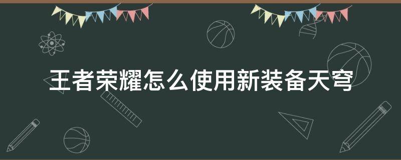 王者荣耀怎么使用新装备天穹（王者荣耀装备天穹怎么出）