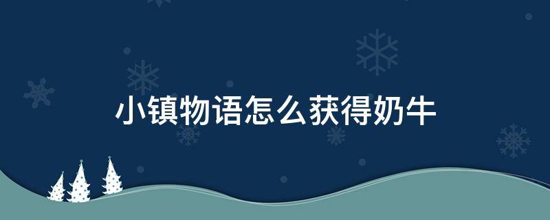 小镇物语怎么获得奶牛 牧场物语礼物攻略