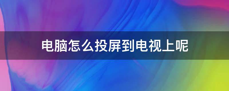 电脑怎么投屏到电视上呢 怎么用电脑投屏到电视上