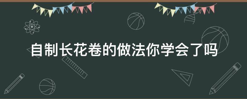 自制长花卷的做法你学会了吗 12种花卷做法大全