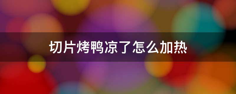 切片烤鸭凉了怎么加热 切片的烤鸭凉了怎么热