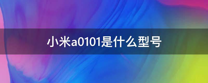 小米a0101是什么型号 红米a0101是什么型号