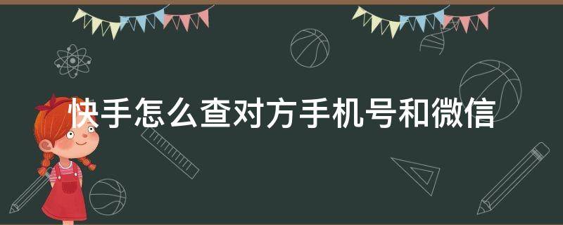 快手怎么查对方手机号和微信（怎样通过快手查手机号或者微信号）