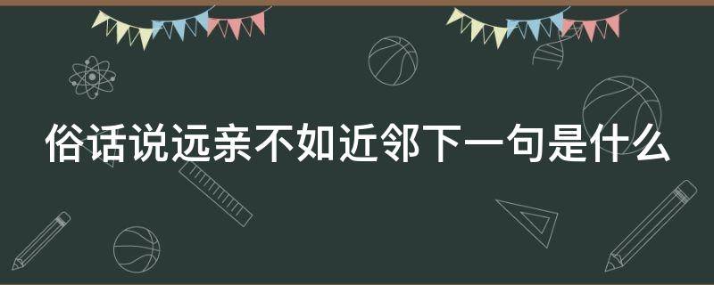 俗话说远亲不如近邻下一句是什么（有一句俗话叫远亲不如近邻）