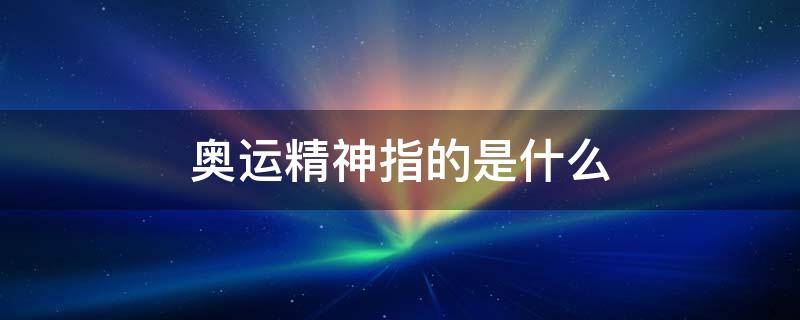 奥运精神指的是什么 北京奥运精神指的是什么