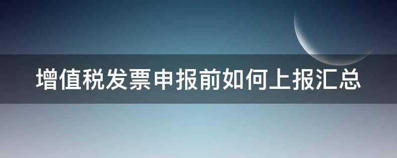 增值税发票申报前如何上报汇总（增值税发票上报汇总怎么操作）