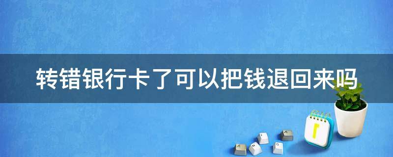 转错银行卡了可以把钱退回来吗（银行卡号输错了能打过去钱吗）