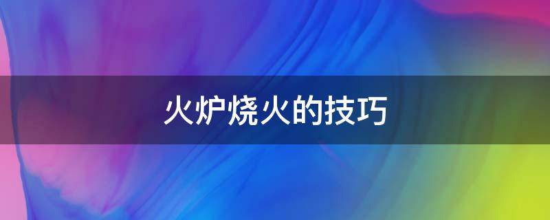 火炉烧火的技巧 火炉生火技巧