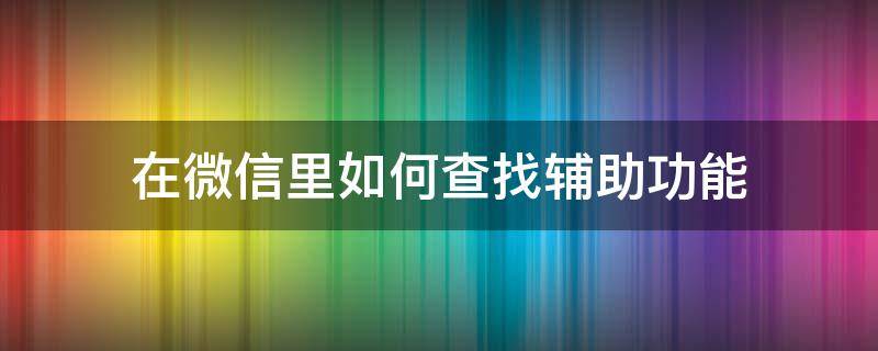 在微信里如何查找辅助功能（如果查看微信查看辅助记录）