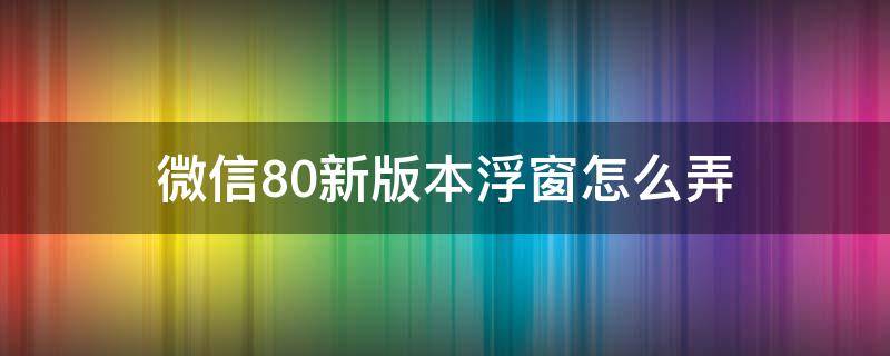 微信8.0新版本浮窗怎么弄（微信 8.0浮窗）