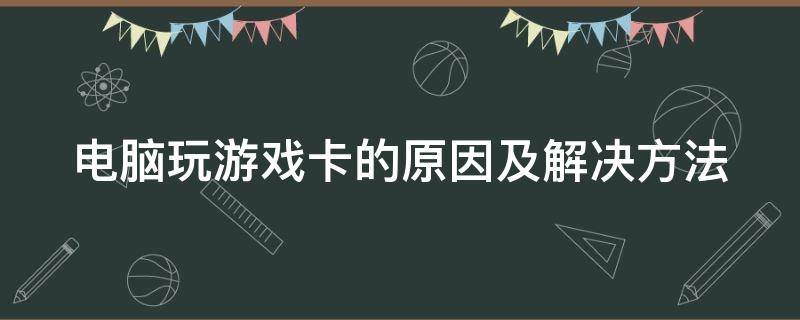 电脑玩游戏卡的原因及解决方法（电脑玩游戏卡的原因及解决方法图片）