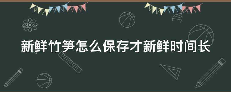 新鲜竹笋怎么保存才新鲜时间长 小竹笋怎么保存一年不坏