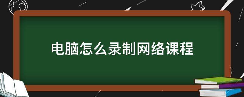 电脑怎么录制网络课程 电脑如何录制课程