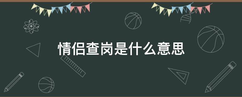 情侣查岗是什么意思 情侣之间查岗是什么意思