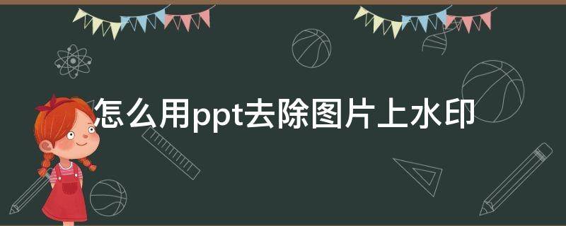 怎么用ppt去除图片上水印（怎么用ppt去掉图片上的水印）