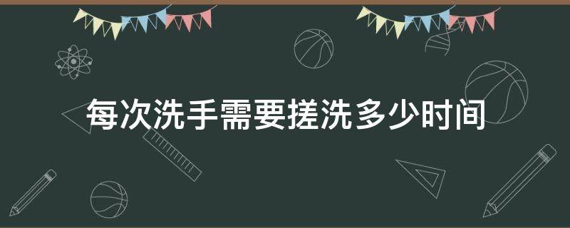 每次洗手需要搓洗多少时间（洗手搓洗时间最少要达到多少秒）