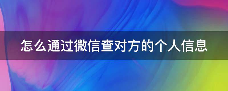 怎么通过微信查对方的个人信息（怎么通过微信查对方的个人信息呢）