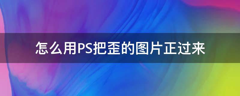 怎么用PS把歪的图片正过来（ps里面怎么把歪的图片摆正）