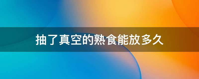 抽了真空的熟食能放多久 熟食抽完真空能保存多久