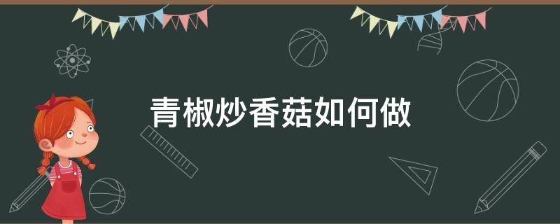 青椒炒香菇如何做 青椒炒香菇怎么做