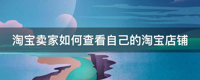 淘宝卖家如何查看自己的淘宝店铺 淘宝卖家如何查看自己的淘宝店铺信息