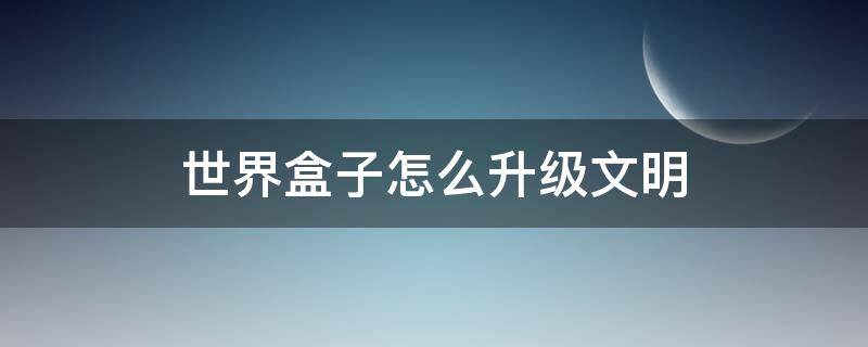 世界盒子怎么升级文明（世界盒子怎么升级文明等级）