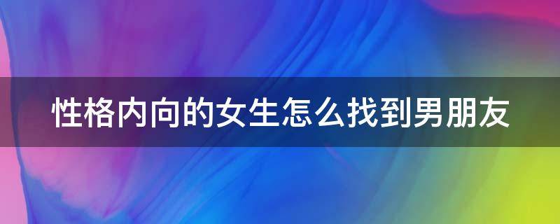 性格内向的女生怎么找到男朋友（性格内向的女生怎么找对象）