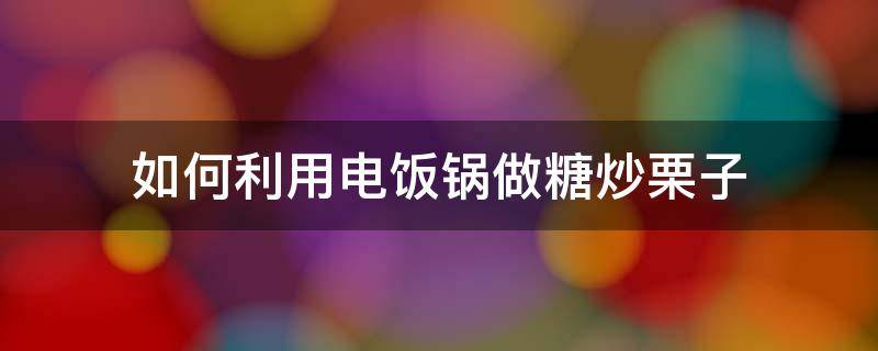 如何利用电饭锅做糖炒栗子（怎么用电饭锅做糖炒栗子）