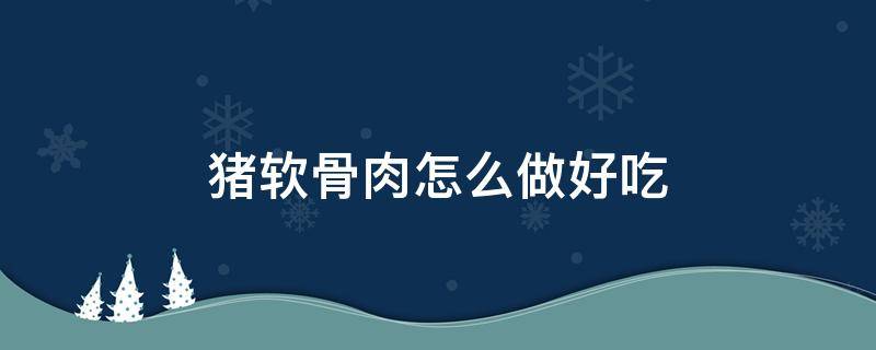 猪软骨肉怎么做好吃 带肉猪软骨的做法