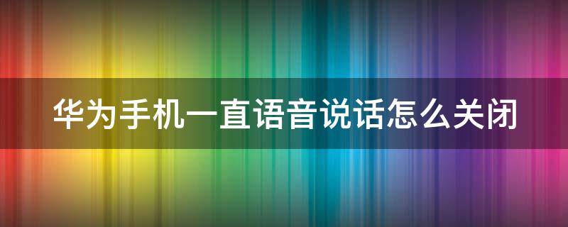 华为手机一直语音说话怎么关闭 华为手机一直语音说话怎么关闭视频