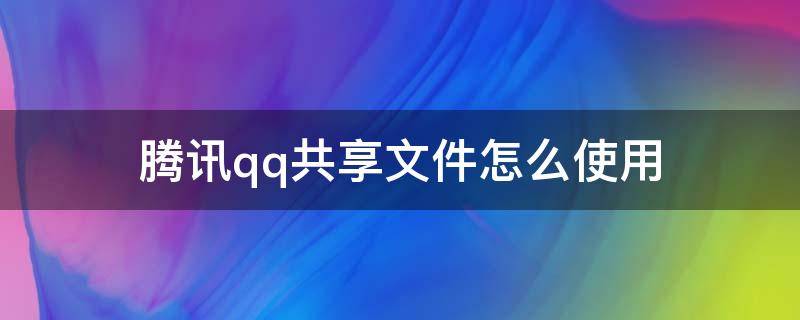 腾讯qq共享文件怎么使用 如何用qq共享文件