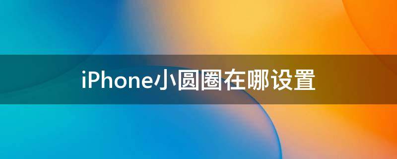 iPhone小圆圈在哪设置（苹果手机中的小圆圈在哪里设置）