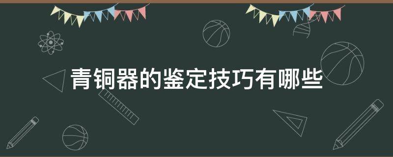 青铜器的鉴定技巧有哪些（鉴定青铜器的最简单方法）