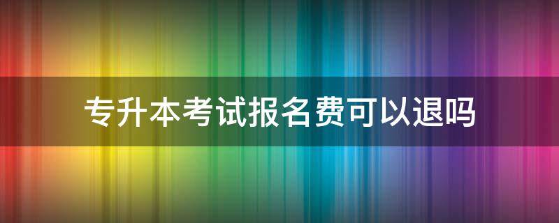 专升本考试报名费可以退吗（专升本没去考试报名费会退你）