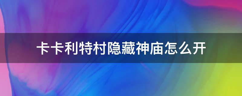 卡卡利特村隐藏神庙怎么开（卡卡利科村隐藏神庙怎么打）