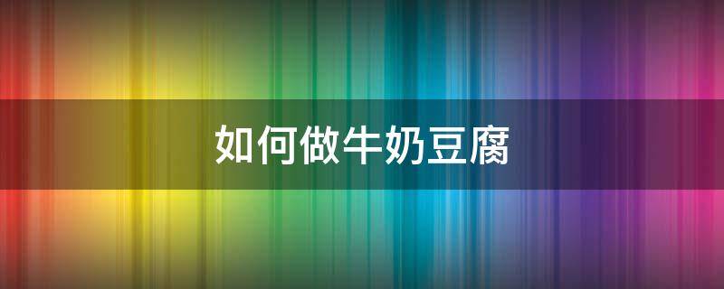 如何做牛奶豆腐 用牛奶做奶豆腐的做法是什么?