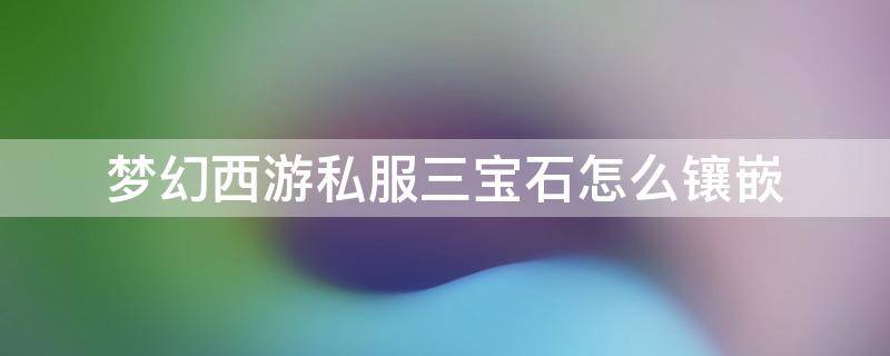 梦幻西游私服三宝石怎么镶嵌 梦幻西游三维版怎么镶嵌宝石