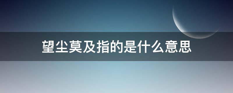 望尘莫及指的是什么意思（望尘莫及,是什么意思?）