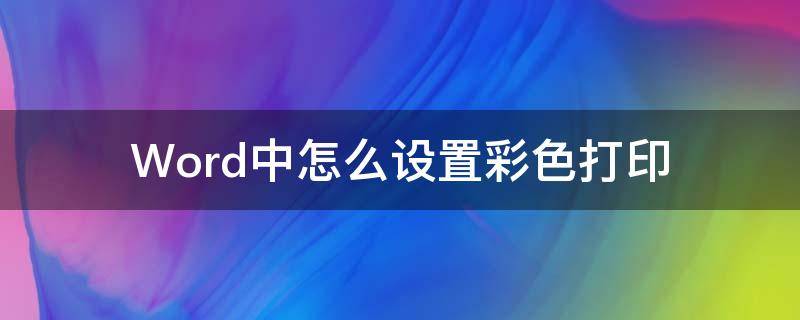 Word中怎么设置彩色打印（word文档打印怎么设置彩色）