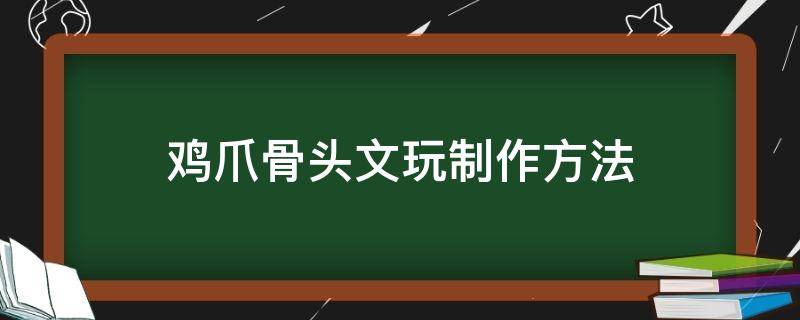 鸡爪骨头文玩制作方法（鸡爪骨头文玩制作方法视频）